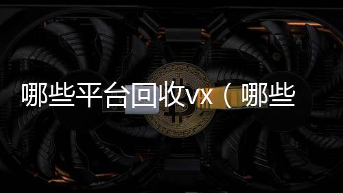 哪些平台回收24小时收vx秒结vx（哪些平台回收手机）